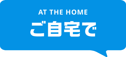 AT THE HOME ご自宅で