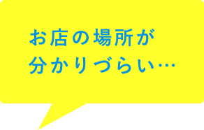 お店の場所が分かりづらい…